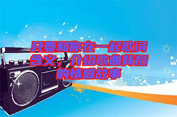 只要和你在一起歌詞含義，介紹歌曲背后的情感故事