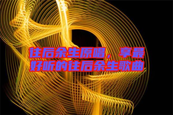 往后余生原唱，享最好聽的往后余生歌曲