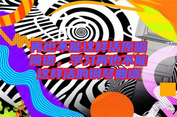 再也不能這樣活原唱簡譜，學習再也不能這樣活的鋼琴曲譜