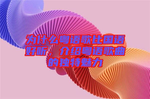 為什么粵語(yǔ)歌比國(guó)語(yǔ)好聽(tīng)，介紹粵語(yǔ)歌曲的獨(dú)特魅力