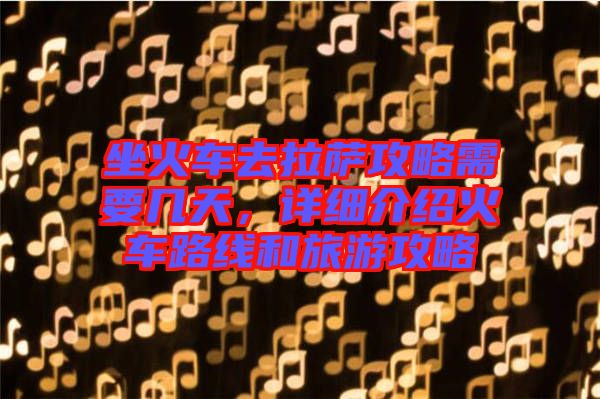 坐火車(chē)去拉薩攻略需要幾天，詳細(xì)介紹火車(chē)路線(xiàn)和旅游攻略