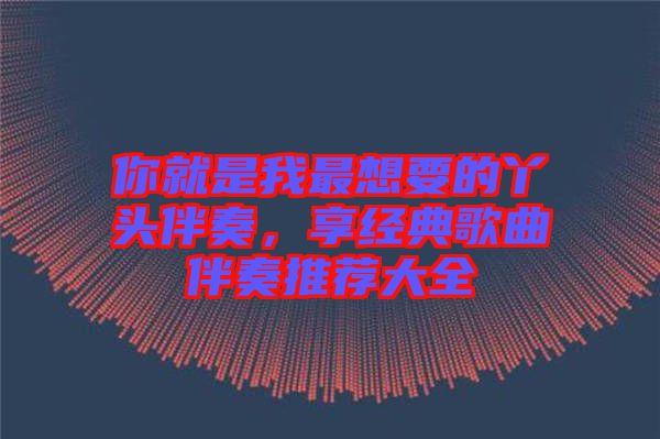 你就是我最想要的丫頭伴奏，享經典歌曲伴奏推薦大全