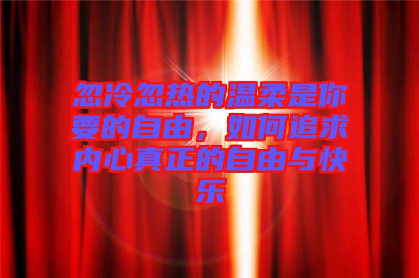 忽冷忽熱的溫柔是你要的自由，如何追求內心真正的自由與快樂