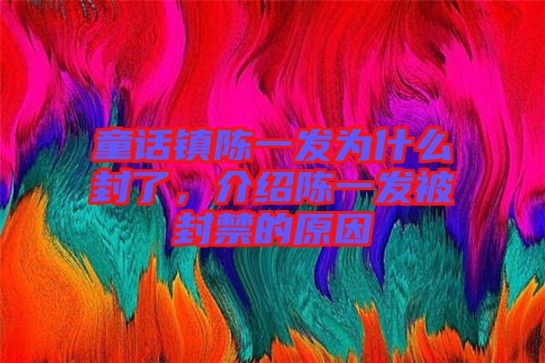 童話鎮陳一發為什么封了，介紹陳一發被封禁的原因