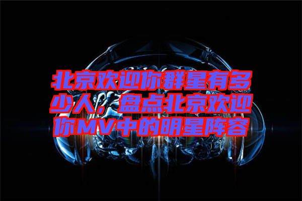 北京歡迎你群星有多少人，盤點北京歡迎你MV中的明星陣容