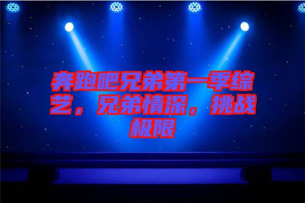 奔跑吧兄弟第一季綜藝，兄弟情深，挑戰極限