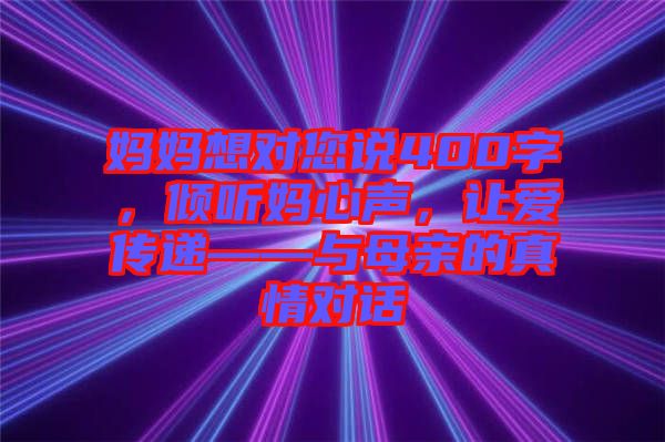 媽媽想對(duì)您說400字，傾聽媽心聲，讓愛傳遞——與母親的真情對(duì)話