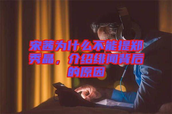 宋茜為什么不能提鄭秀晶，介紹緋聞背后的原因