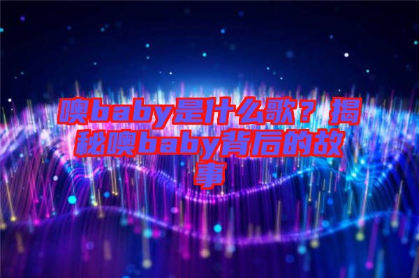 噢baby是什么歌？揭秘噢baby背后的故事