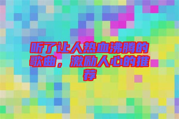 聽了讓人熱血沸騰的歌曲，激勵人心的推薦