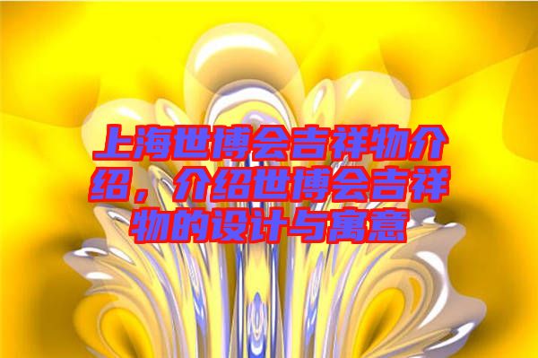 上海世博會吉祥物介紹，介紹世博會吉祥物的設計與寓意