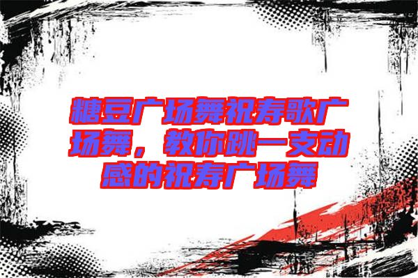 糖豆廣場(chǎng)舞祝壽歌廣場(chǎng)舞，教你跳一支動(dòng)感的祝壽廣場(chǎng)舞