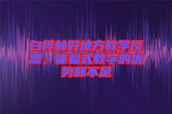 白樺林好地方教學反思，體驗式教學的優(yōu)勢和不足