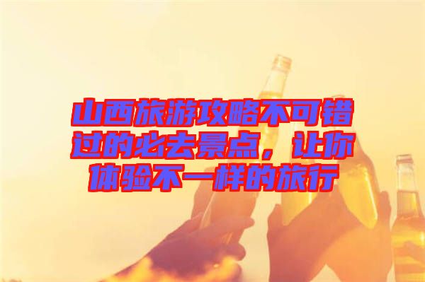 山西旅游攻略不可錯過的必去景點，讓你體驗不一樣的旅行