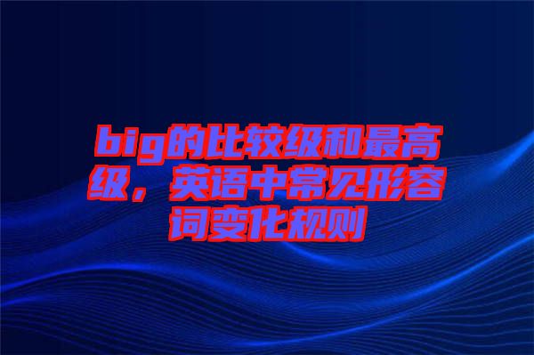 big的比較級(jí)和最高級(jí)，英語中常見形容詞變化規(guī)則