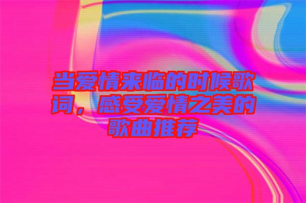當愛情來臨的時候歌詞，感受愛情之美的歌曲推薦