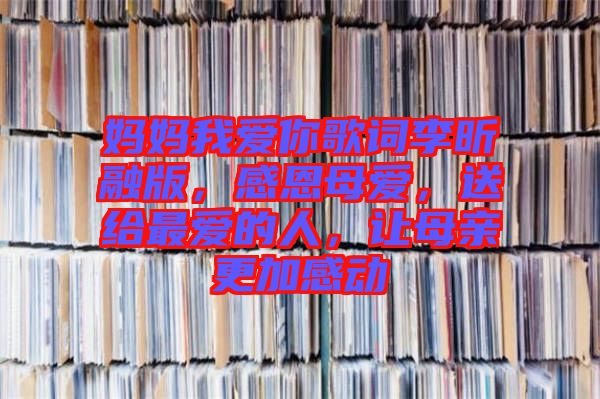 媽媽我愛你歌詞李昕融版，感恩母愛，送給最愛的人，讓母親更加感動