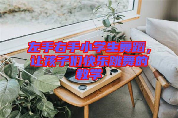 左手右手小學生舞蹈，讓孩子們快樂跳舞的教學