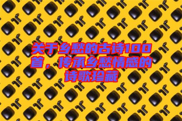 關于鄉愁的古詩100首，傳承鄉愁情感的詩歌珍藏