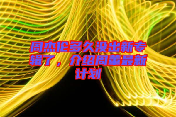 周杰倫多久沒出新專輯了，介紹周董最新計劃