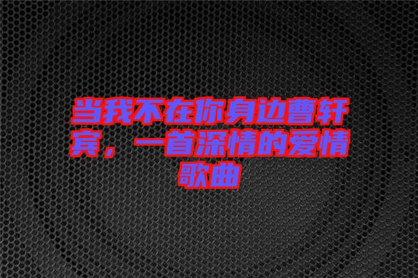 當(dāng)我不在你身邊曹軒賓，一首深情的愛情歌曲