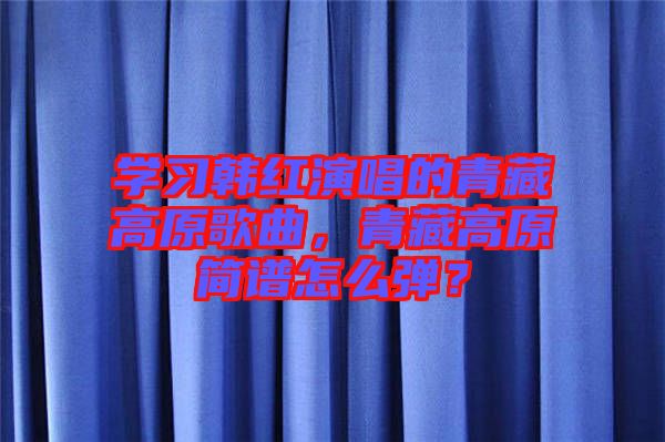 學習韓紅演唱的青藏高原歌曲，青藏高原簡譜怎么彈？