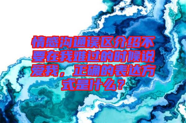 情感溝通誤區介紹不要在我難過的時候說愛我，正確的表達方式是什么？