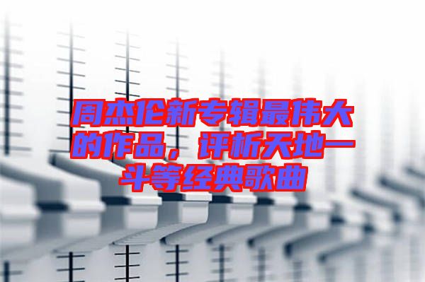 周杰倫新專輯最偉大的作品，評析天地一斗等經典歌曲