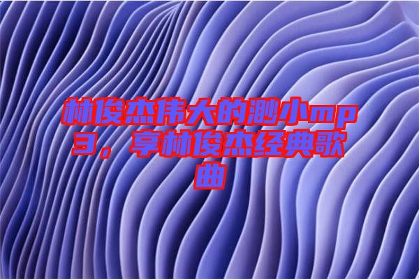 林俊杰偉大的渺小mp3，享林俊杰經典歌曲