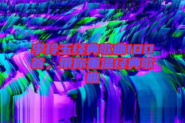 李玲玉經典歌曲100首，帶你重溫經典歌曲