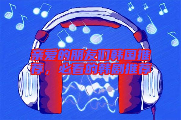 親愛的朋友們韓國推薦，必看的韓劇推薦