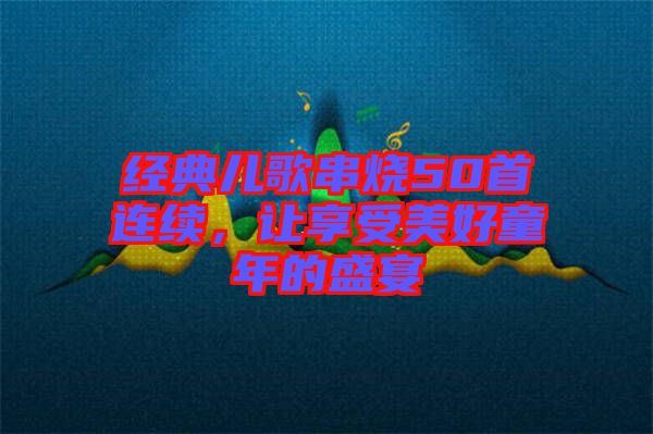 經典兒歌串燒50首連續，讓享受美好童年的盛宴