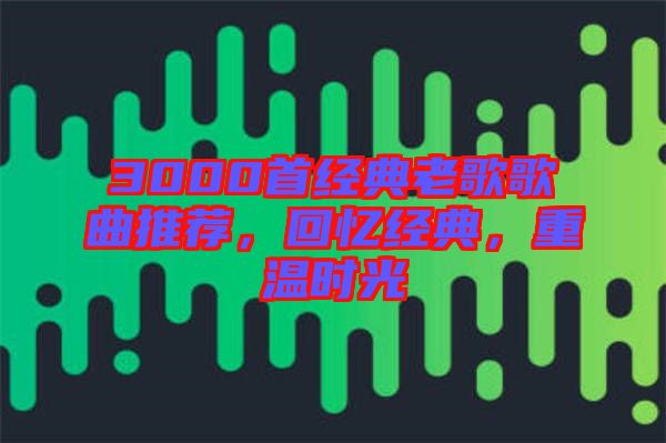 3000首經(jīng)典老歌歌曲推薦，回憶經(jīng)典，重溫時光