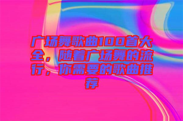 廣場(chǎng)舞歌曲100首大全，隨著廣場(chǎng)舞的流行，你需要的歌曲推薦