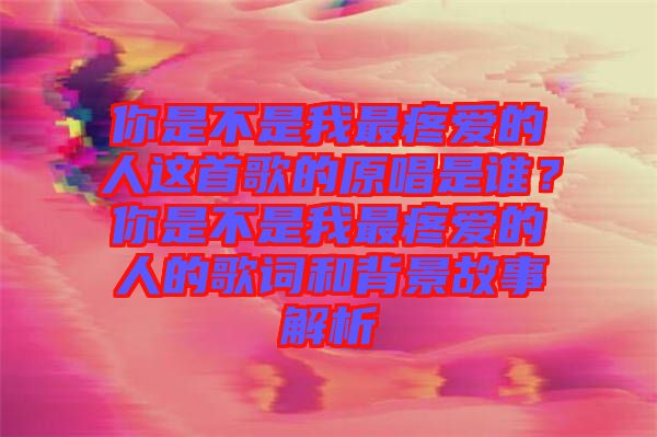 你是不是我最疼愛(ài)的人這首歌的原唱是誰(shuí)？你是不是我最疼愛(ài)的人的歌詞和背景故事解析