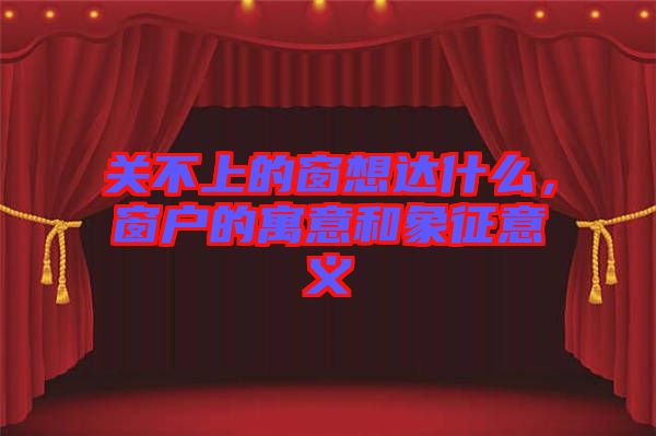 關不上的窗想達什么，窗戶的寓意和象征意義
