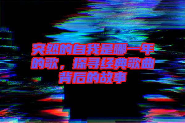 突然的自我是哪一年的歌，探尋經典歌曲背后的故事