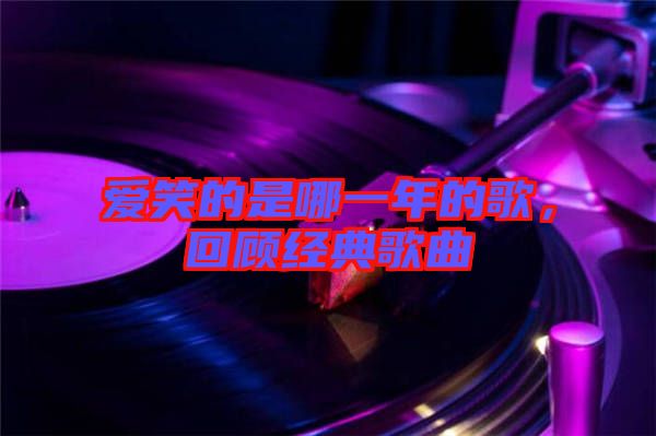 愛笑的是哪一年的歌，回顧經典歌曲