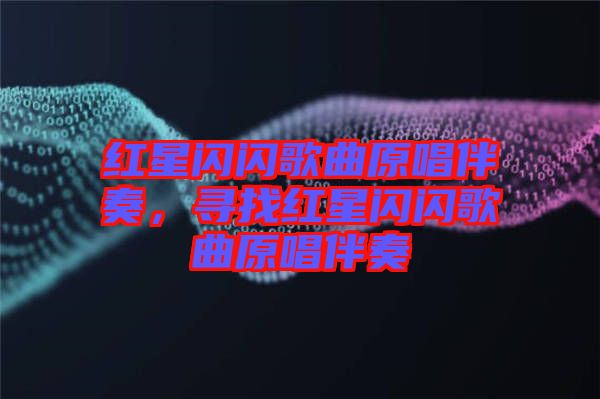 紅星閃閃歌曲原唱伴奏，尋找紅星閃閃歌曲原唱伴奏