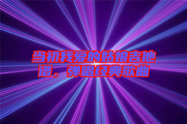 當(dāng)初我愛的姑娘吉他譜，彈唱經(jīng)典歌曲