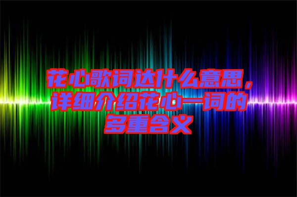 花心歌詞達什么意思，詳細介紹花心一詞的多重含義