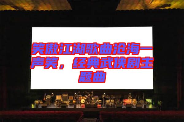 笑傲江湖歌曲滄海一聲笑，經典武俠劇主題曲