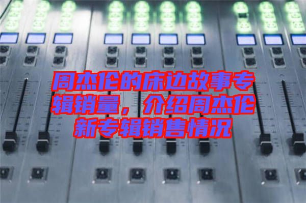 周杰倫的床邊故事專輯銷量，介紹周杰倫新專輯銷售情況