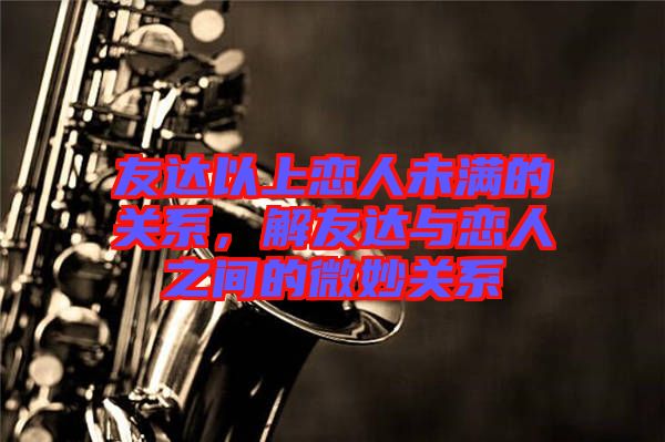 友達以上戀人未滿的關系，解友達與戀人之間的微妙關系