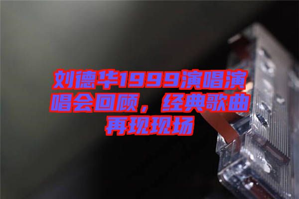 劉德華1999演唱演唱會回顧，經典歌曲再現現場