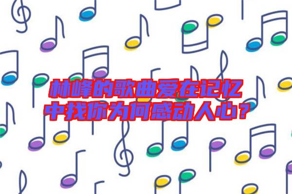 林峰的歌曲愛在記憶中找你為何感動人心？