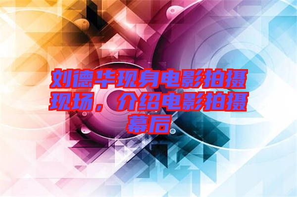 劉德華現身電影拍攝現場，介紹電影拍攝幕后
