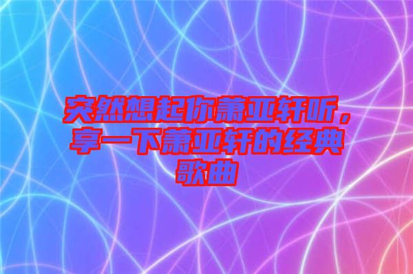 突然想起你蕭亞軒聽，享一下蕭亞軒的經(jīng)典歌曲