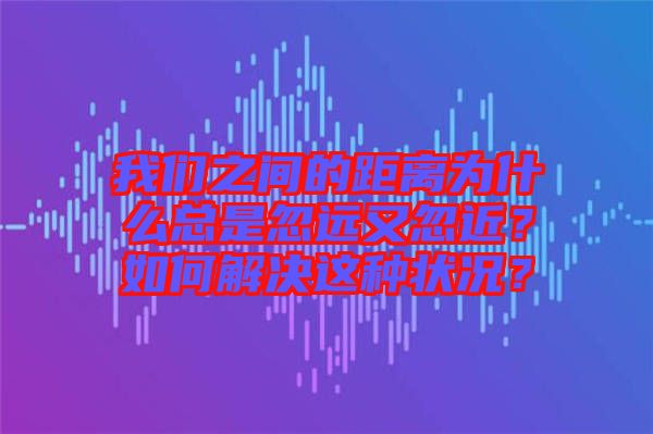 我們之間的距離為什么總是忽遠(yuǎn)又忽近？如何解決這種狀況？