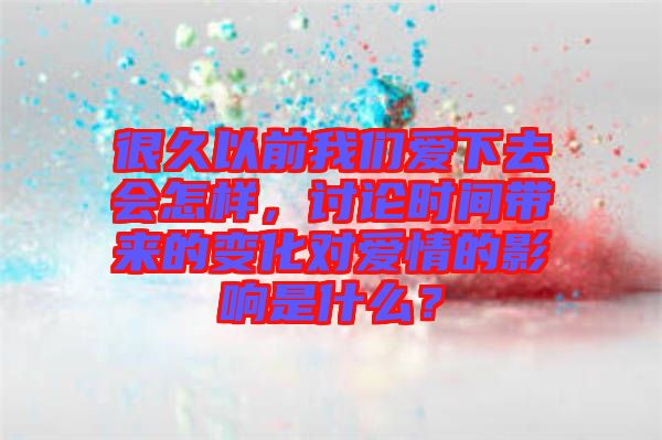 很久以前我們愛(ài)下去會(huì)怎樣，討論時(shí)間帶來(lái)的變化對(duì)愛(ài)情的影響是什么？